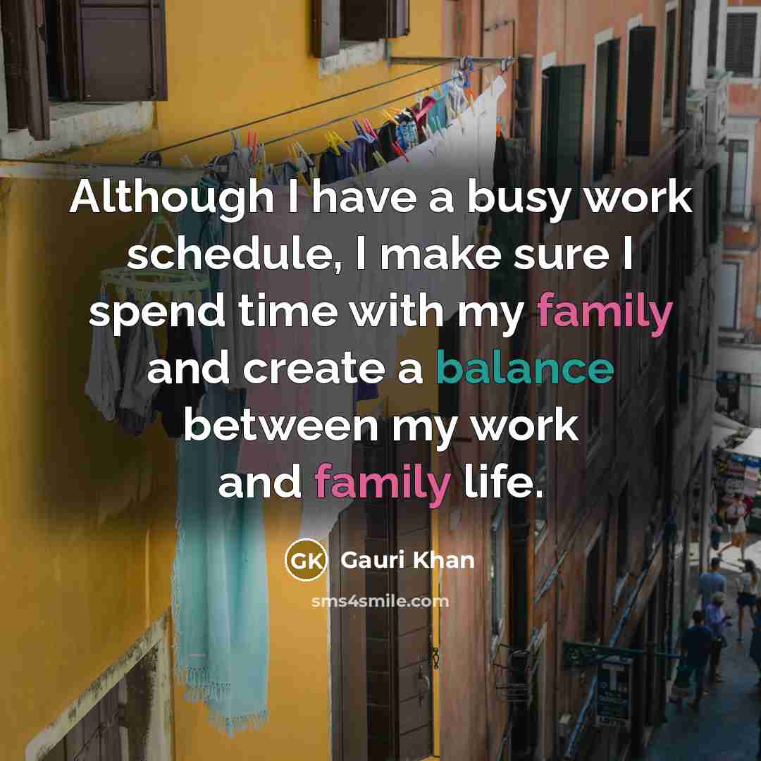 “Although I have a busy work schedule, I make sure I spend time with my family and create a balance between my work and family life.” quote by Gauri Khan