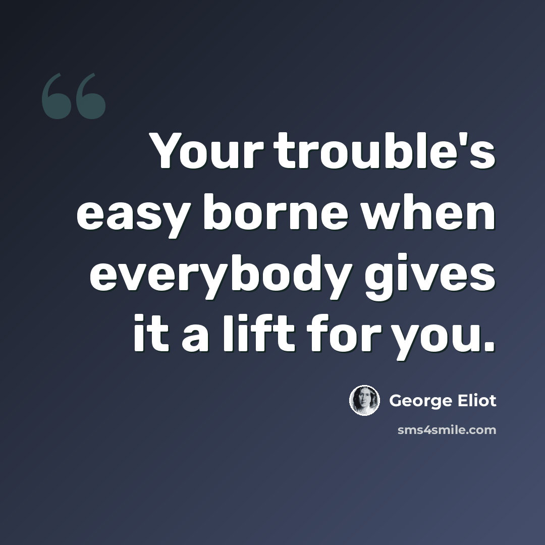 “Your trouble's easy borne when everybody gives it a lift for you.” quote by George Eliot