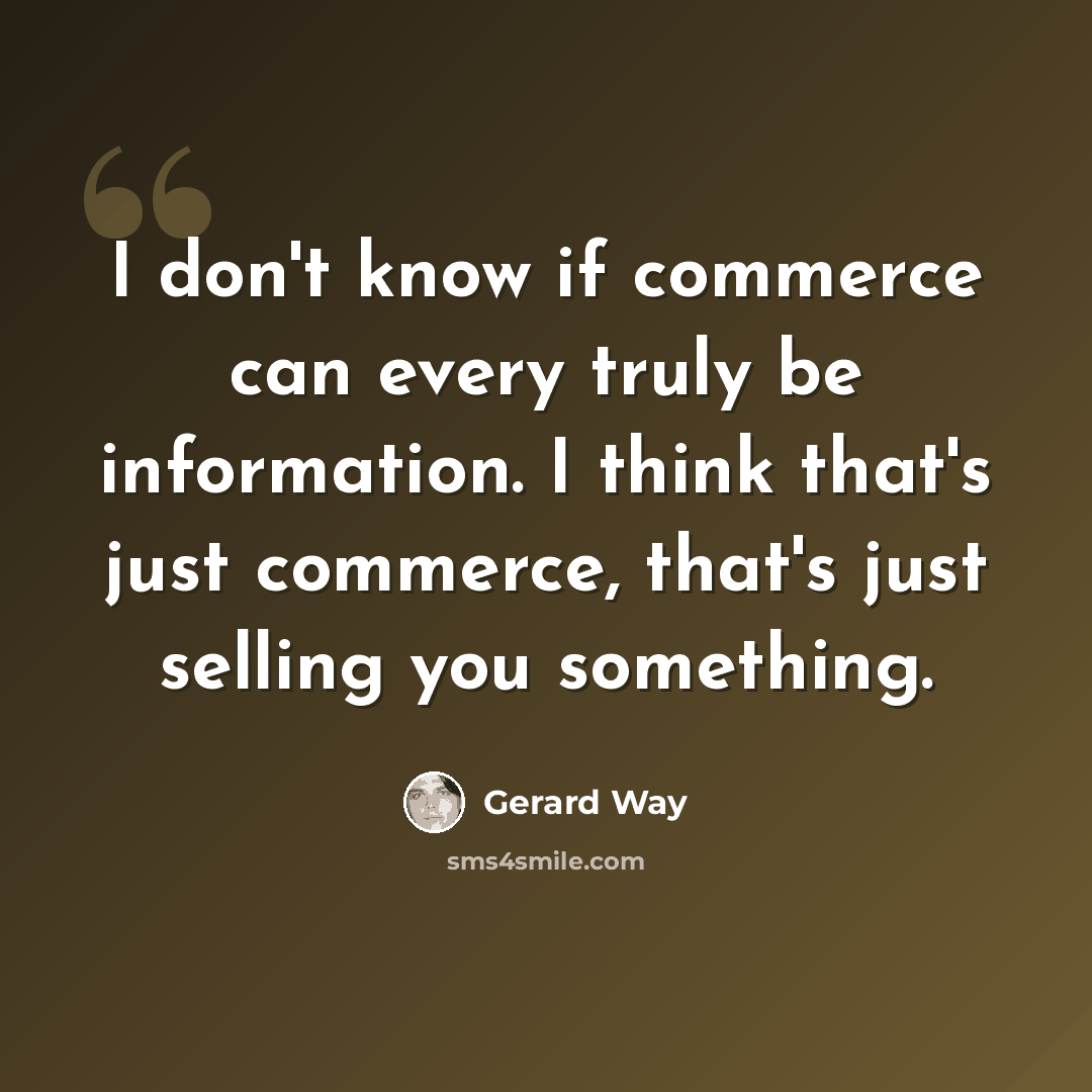 “I don't know if commerce can every truly be information. I think that's just commerce, that's just selling you something.” quote by Gerard Way