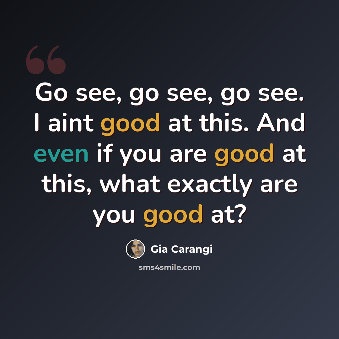 “Go see, go see, go see. I aint good at this. And even if you are good at this, what exactly are you good at?” quote by Gia Carangi