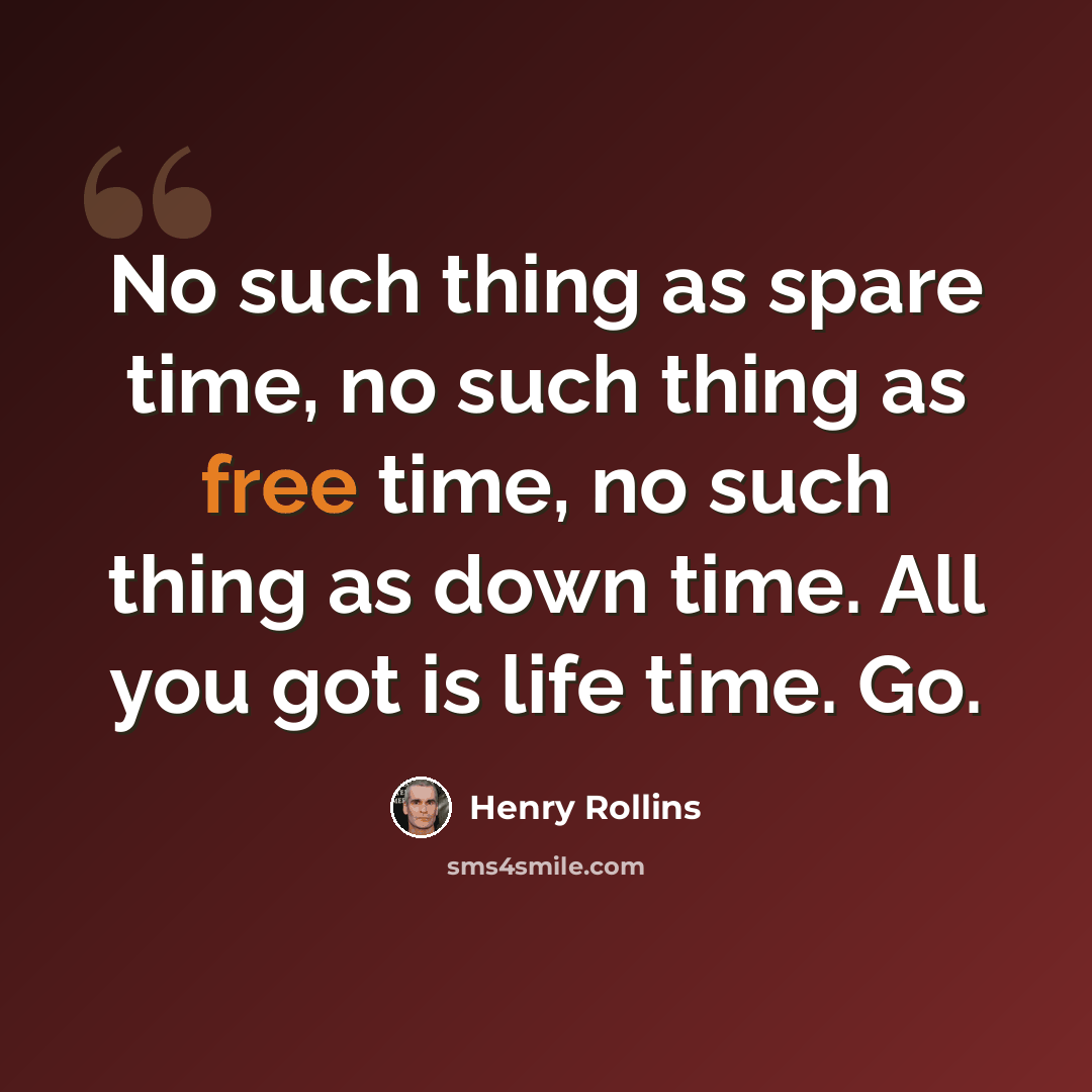 “No such thing as spare time, no such thing as free time, no such thing as down time. All you got is life time. Go.” quote by Henry Rollins