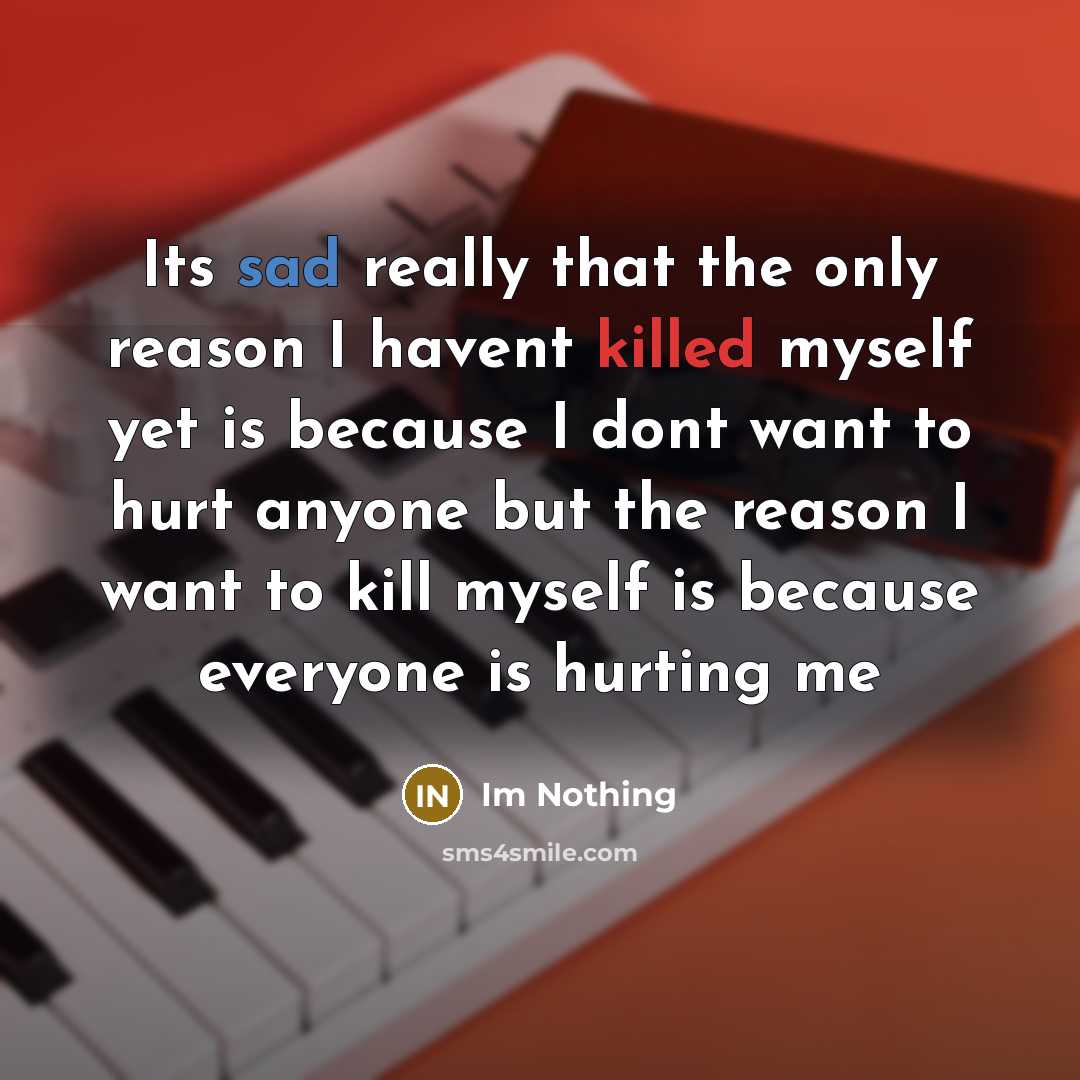 “Its sad really that the only reason I havent killed myself yet is because I dont want to hurt anyone but the reason I want to kill myself is because everyone is hurting me” quote by Im Nothing