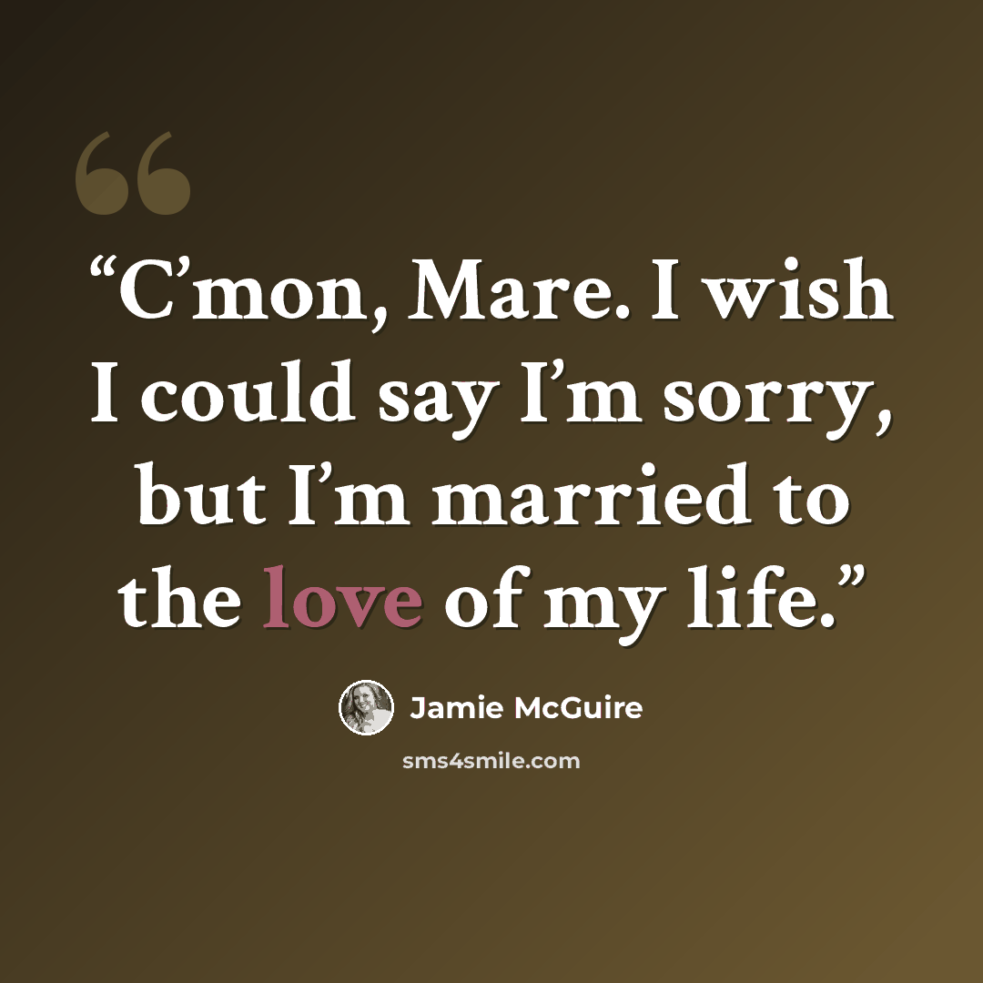 “C’mon, Mare. I wish I could say I’m sorry, but I’m married to the love of my life.” quote by Jamie McGuire