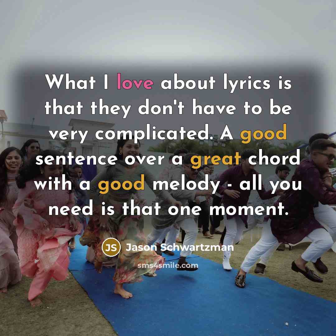 “What I love about lyrics is that they don't have to be very complicated. A good sentence over a great chord with a good melody - all you need is that one moment.” quote by Jason Schwartzman