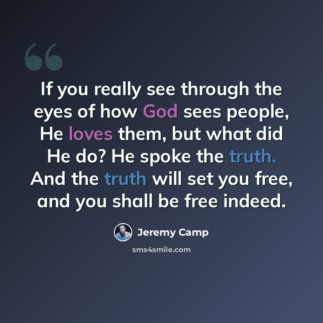 “If you really see through the eyes of how God sees people, He loves them, but what did He do? He spoke the truth. And the truth will set you free, and you shall be free indeed.” quote by Jeremy Camp