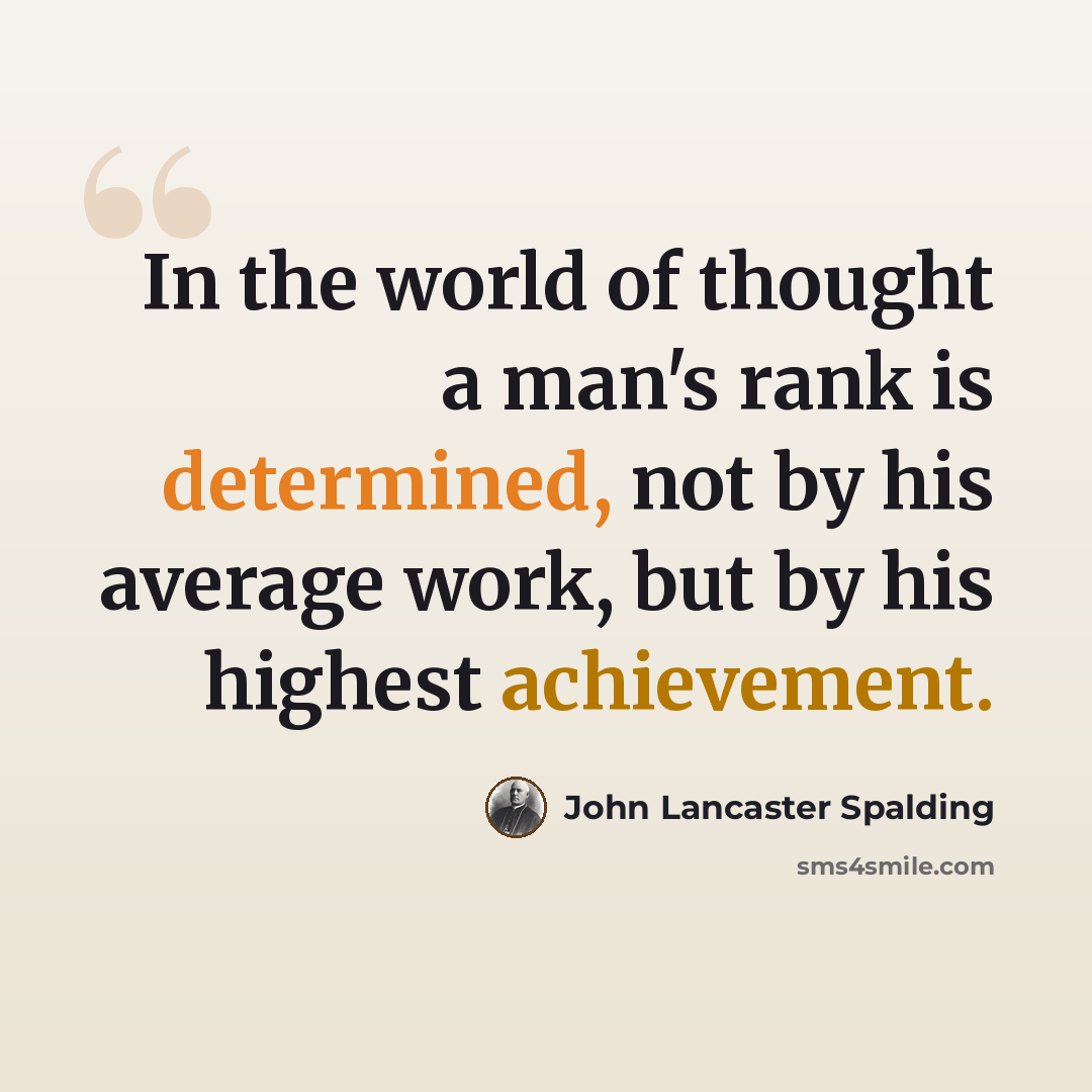 “In the world of thought a man's rank is determined, not by his average work, but by his highest achievement.” quote by John Lancaster Spalding