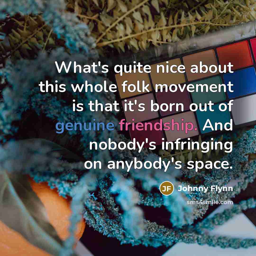 “What's quite nice about this whole folk movement is that it's born out of genuine friendship. And nobody's infringing on anybody's space.” quote by Johnny Flynn