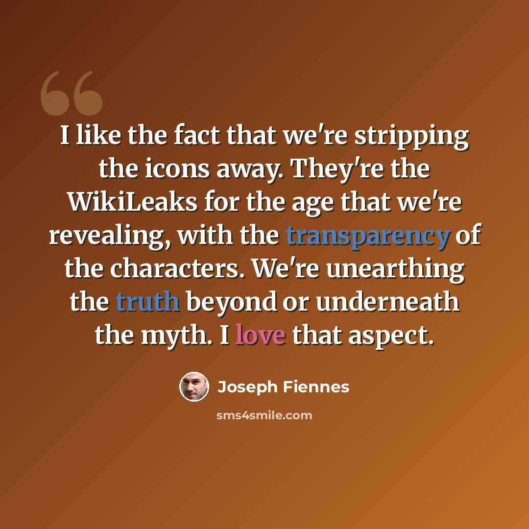 “I like the fact that we're stripping the icons away. They're the WikiLeaks for the age that we're revealing, with the transparency of the characters. We're unearthing the truth beyond or underneath the myth. I love that aspect.” quote by Joseph Fiennes