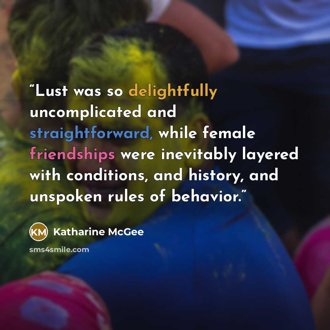 “Lust was so delightfully uncomplicated and straightforward, while female friendships were inevitably layered with conditions, and history, and unspoken rules of behavior.” quote by Katharine McGee