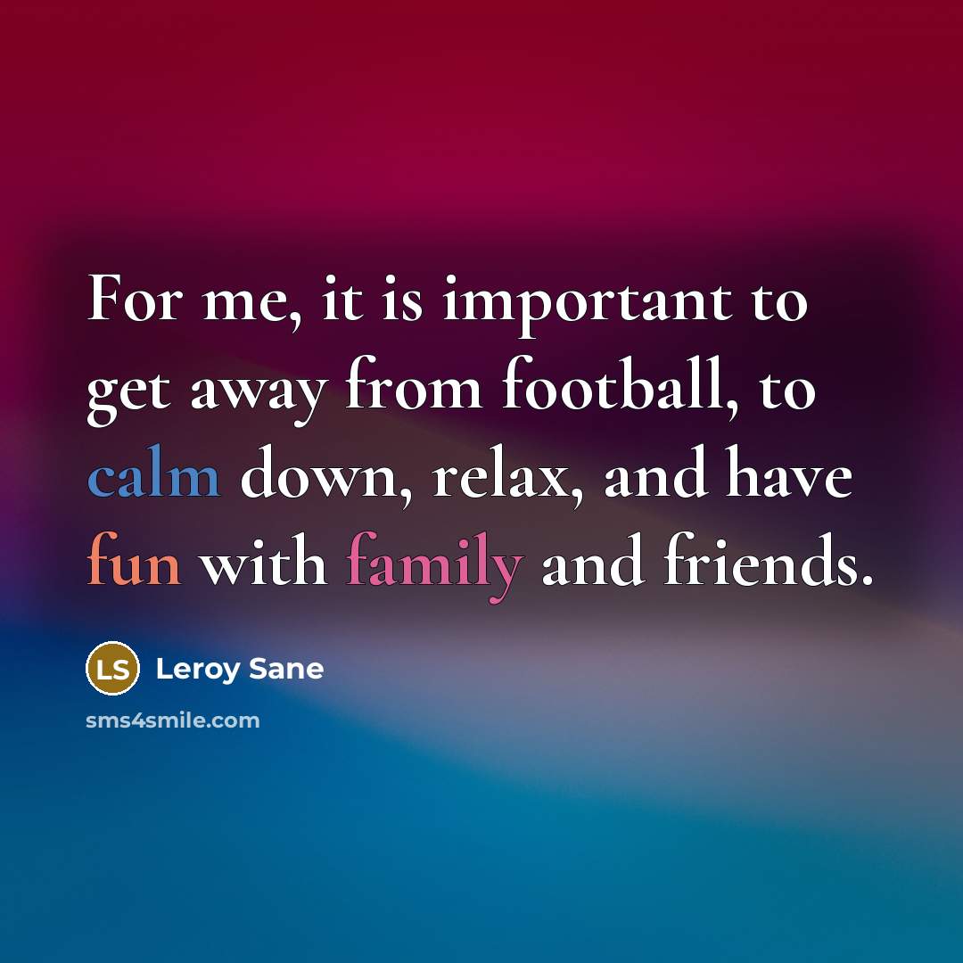 “For me, it is important to get away from football, to calm down, relax, and have fun with family and friends.” quote by Leroy Sane