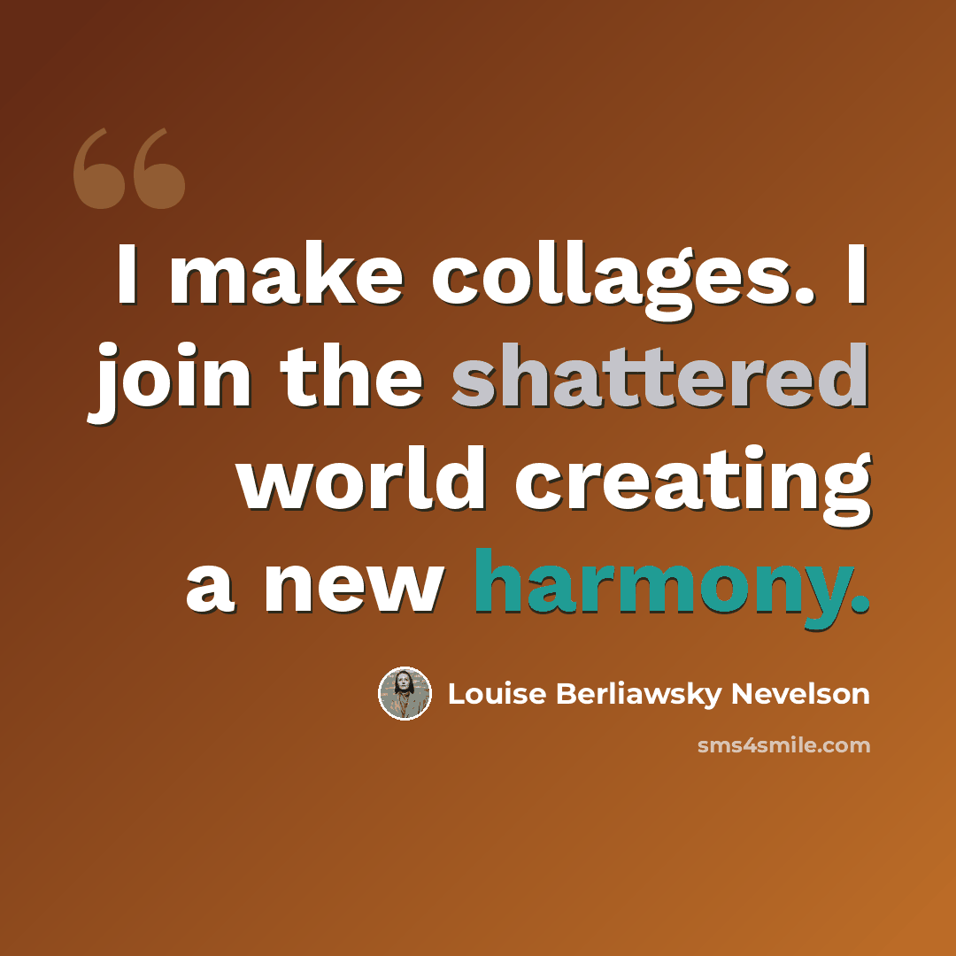 “I make collages. I join the shattered world creating a new harmony.” quote by Louise Berliawsky Nevelson