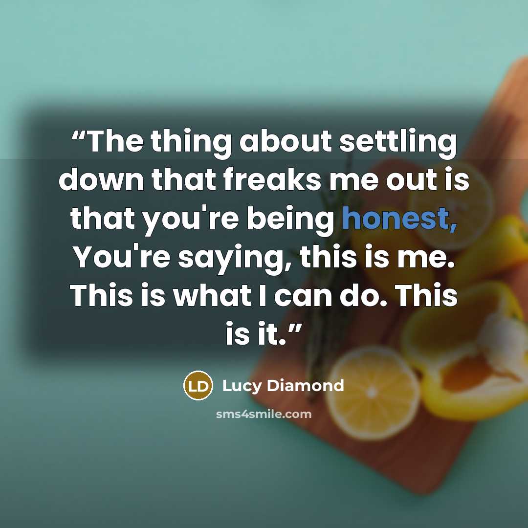 “The thing about settling down that freaks me out is that you're being honest, You're saying, this is me. This is what I can do. This is it.” quote by Lucy Diamond