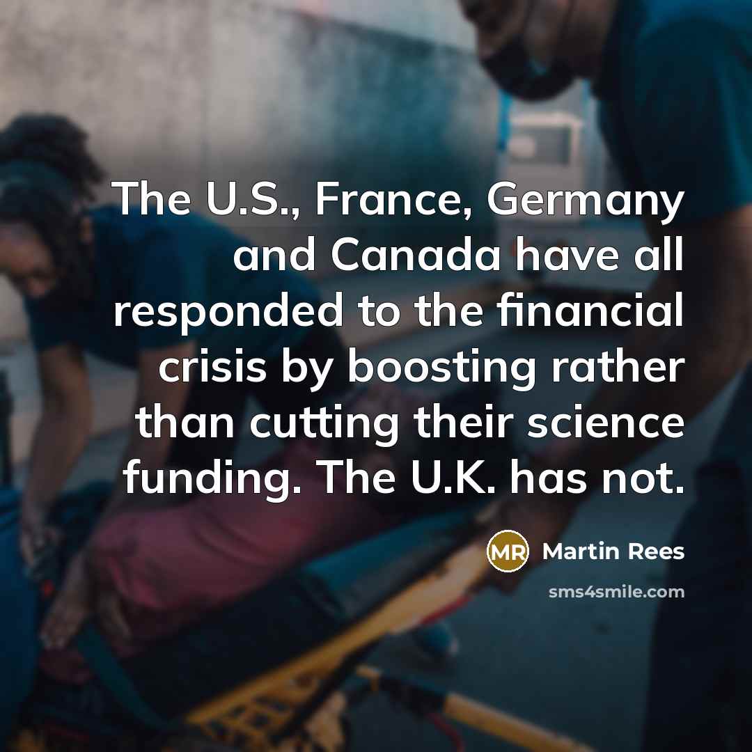 “The U.S., France, Germany and Canada have all responded to the financial crisis by boosting rather than cutting their science funding. The U.K. has not.” quote by Martin Rees