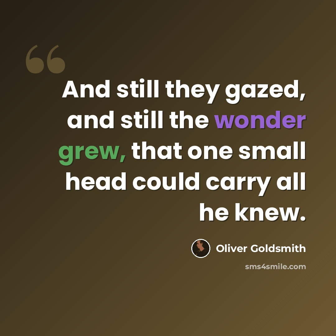 “And still they gazed, and still the wonder grew, that one small head could carry all he knew.” quote by Oliver Goldsmith
