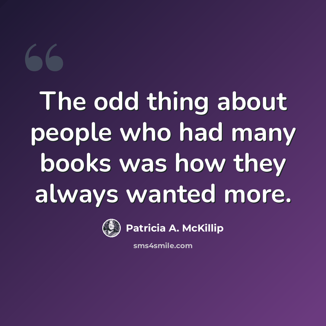 “The odd thing about people who had many books was how they always wanted more.” quote by Patricia A. McKillip