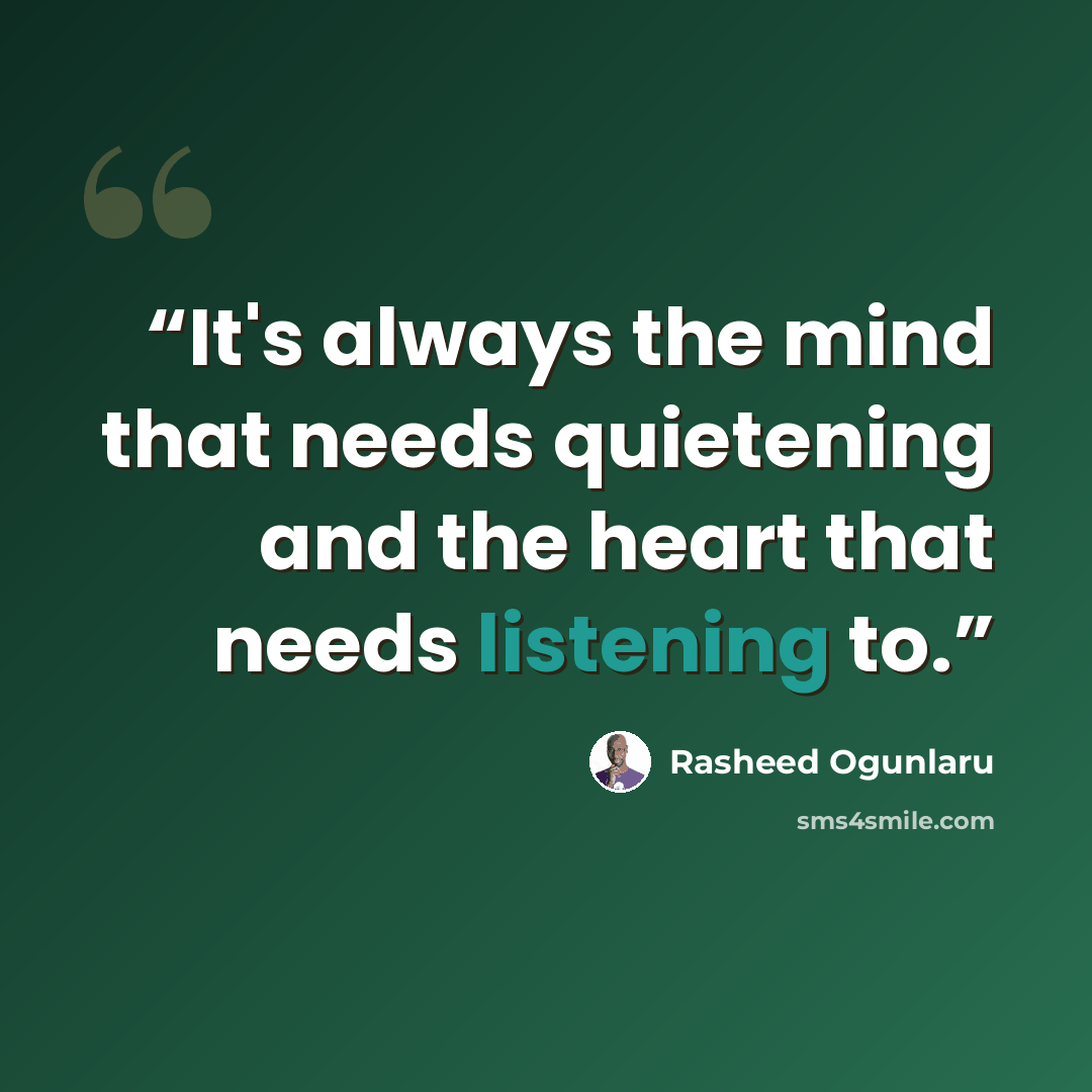 “It's always the mind that needs quietening and the heart that needs listening to.” quote by Rasheed Ogunlaru