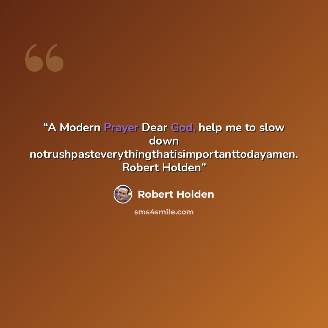 “A Modern Prayer Dear God, help me to slow down notrushpasteverythingthatisimportanttodayamen. Robert Holden” quote by Robert Holden