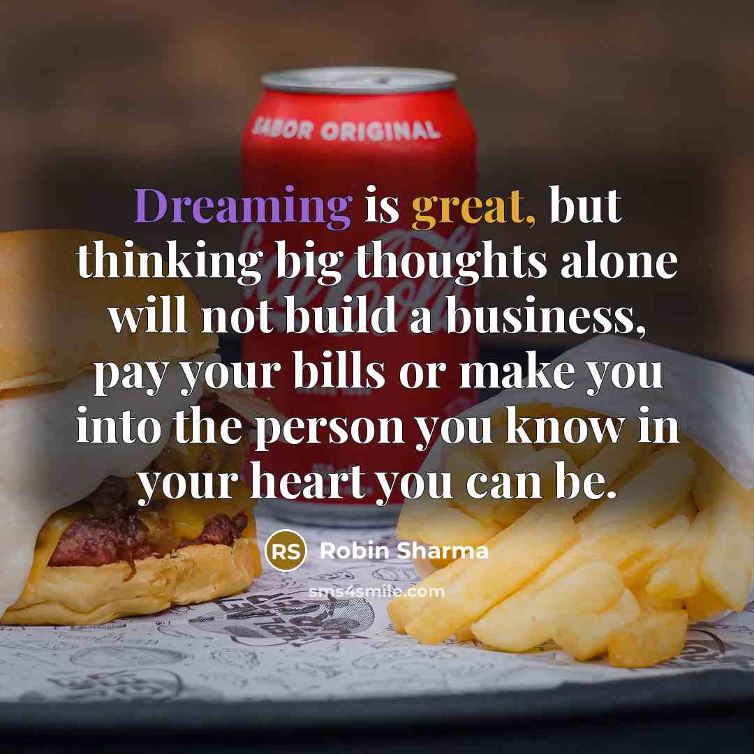 “Dreaming is great, but thinking big thoughts alone will not build a business, pay your bills or make you into the person you know in your heart you can be.” quote by Robin Sharma