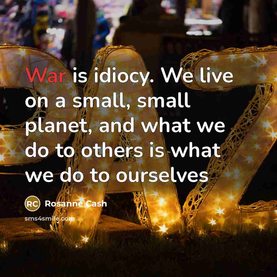 “War is idiocy. We live on a small, small planet, and what we do to others is what we do to ourselves” quote by Rosanne Cash
