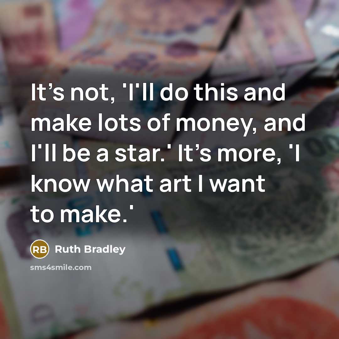 “It's not, 'I'll do this and make lots of money, and I'll be a star.' It's more, 'I know what art I want to make.'” quote by Ruth Bradley