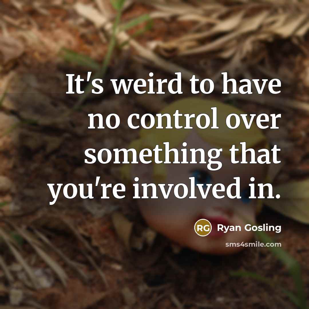 “It's weird to have no control over something that you're involved in.” quote by Ryan Gosling