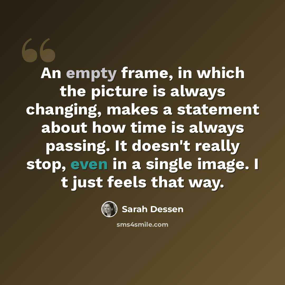 “An empty frame, in which the picture is always changing, makes a statement about how time is always passing. It doesn't really stop, even in a single image. I t just feels that way.” quote by Sarah Dessen