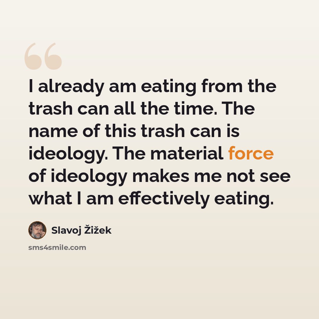 “I already am eating from the trash can all the time. The name of this trash can is ideology. The material force of ideology makes me not see what I am effectively eating.” quote by Slavoj Žižek