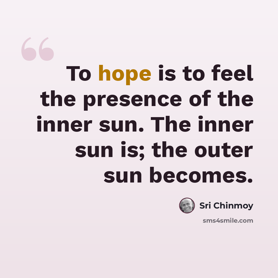 “To hope is to feel the presence of the inner sun. The inner sun is; the outer sun becomes.” quote by Sri Chinmoy
