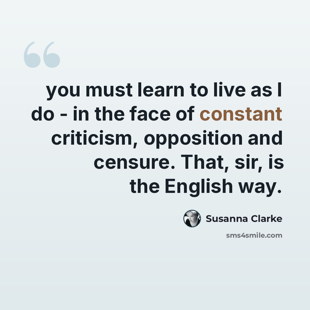 “you must learn to live as I do - in the face of constant criticism, opposition and censure. That, sir, is the English way.” quote by Susanna Clarke