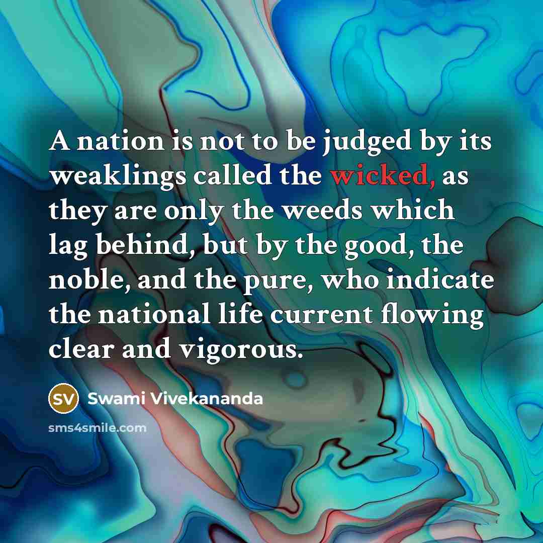 “A nation is not to be judged by its weaklings called the wicked, as they are only the weeds which lag behind, but by the good, the noble, and the pure, who indicate the national life current flowing clear and vigorous.” quote by Swami Vivekananda