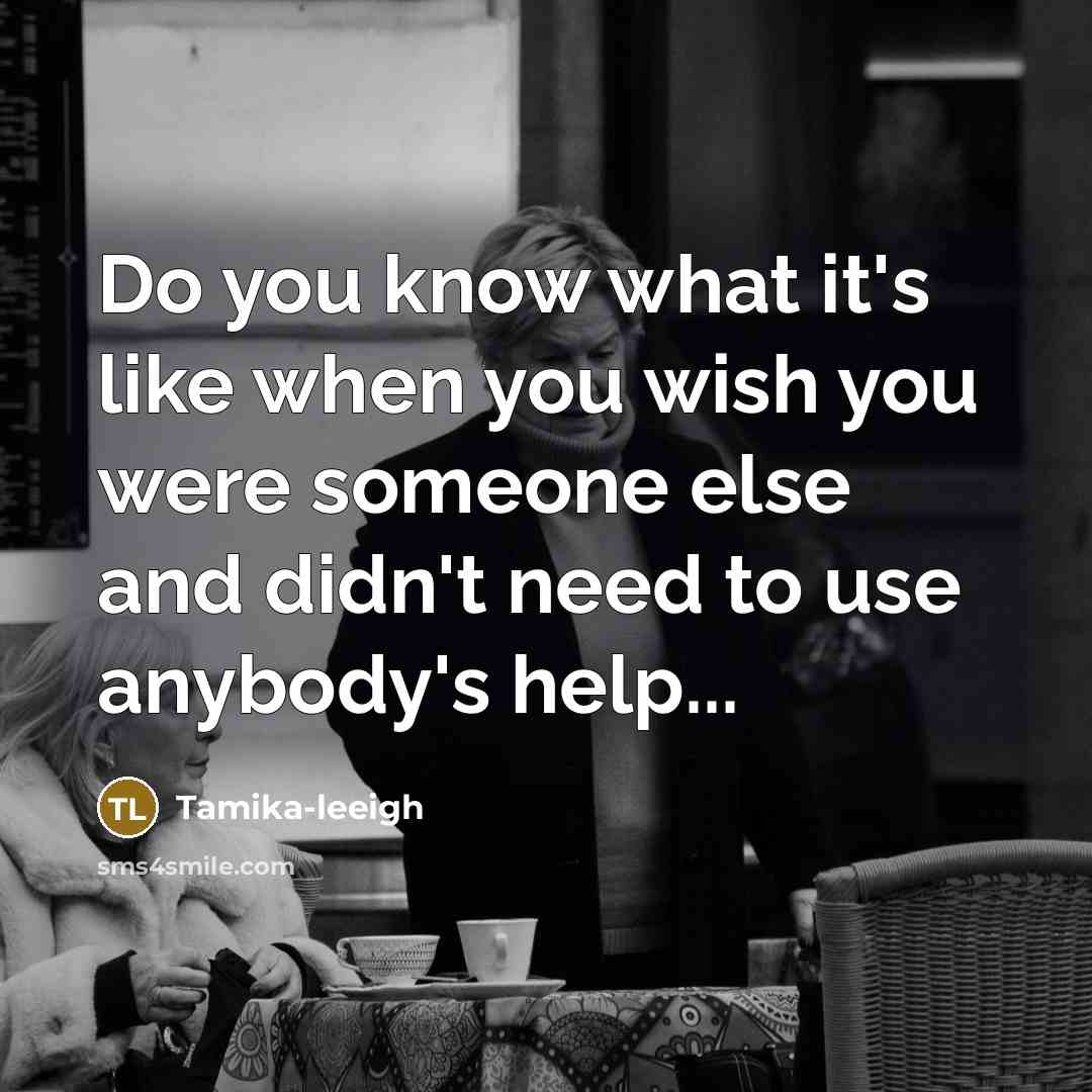 “Do you know what it's like when you wish you were someone else and didn't need to use anybody's help...” quote by Tamika-leeigh