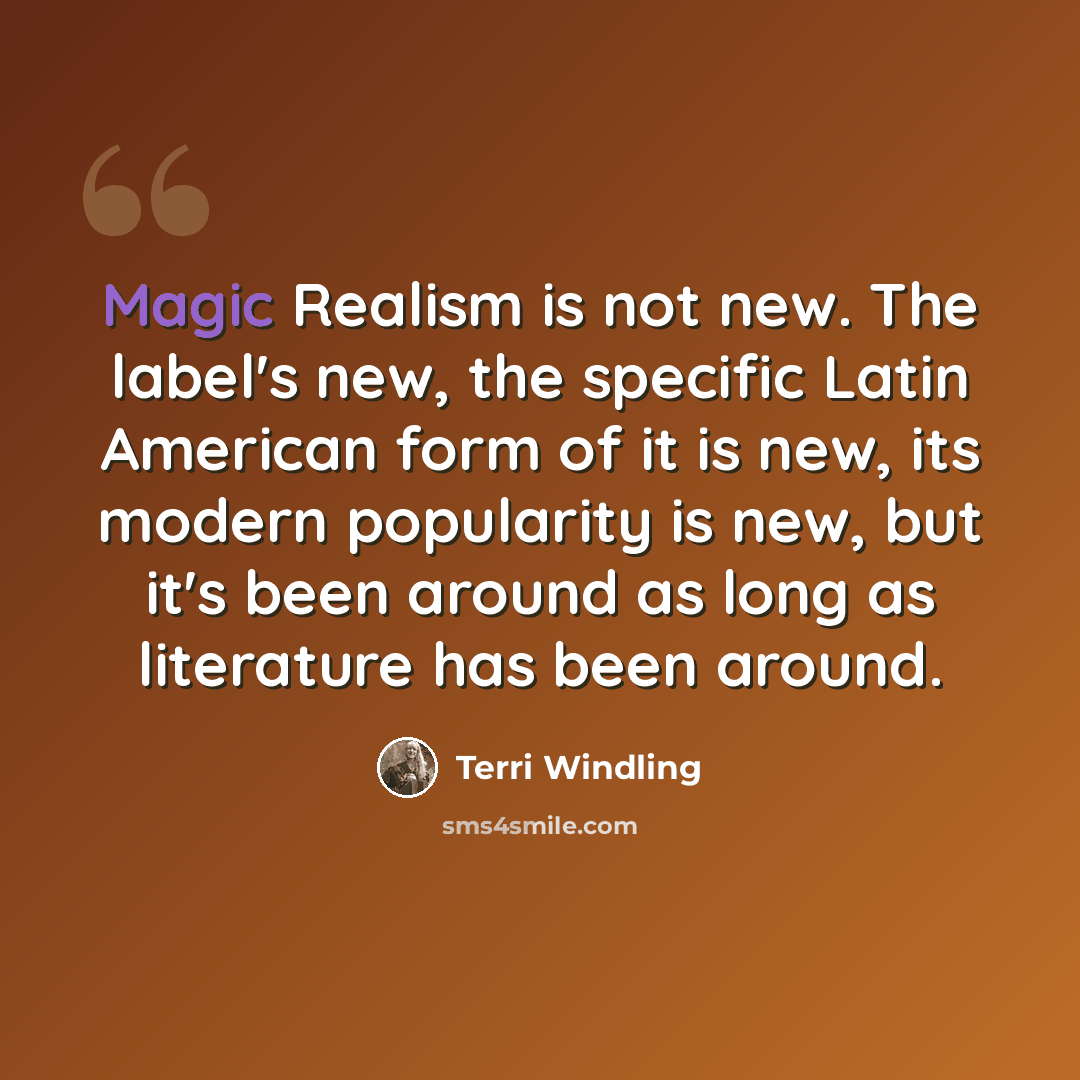 “Magic Realism is not new. The label's new, the specific Latin American form of it is new, its modern popularity is new, but it's been around as long as literature has been around.” quote by Terri Windling