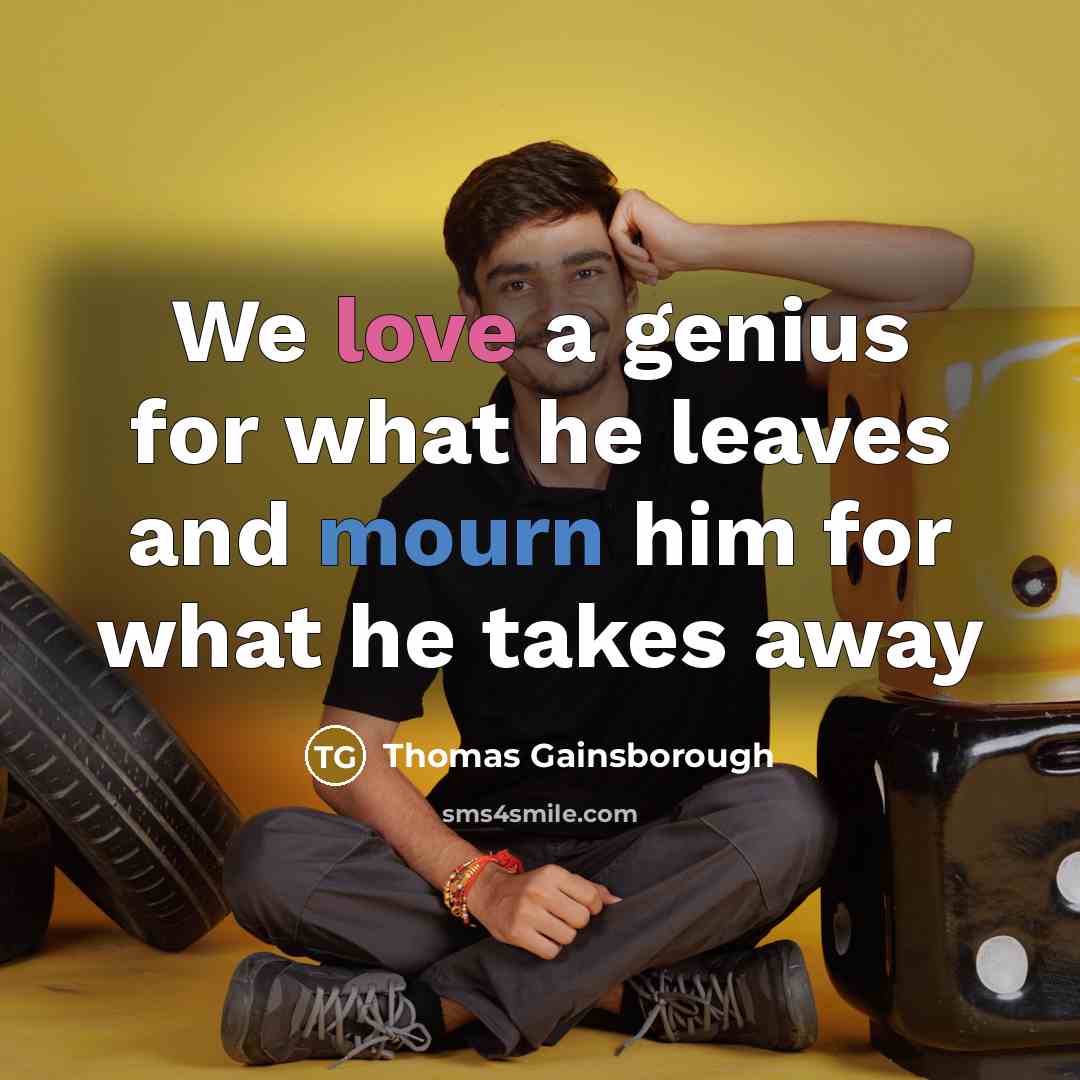 “We love a genius for what he leaves and mourn him for what he takes away” quote by Thomas Gainsborough