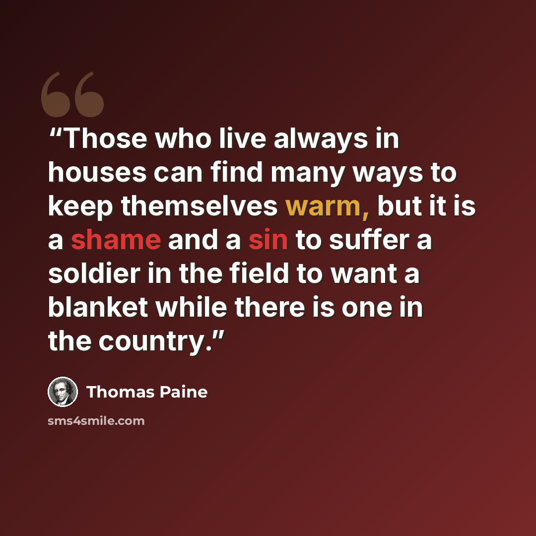 “Those who live always in houses can find many ways to keep themselves warm, but it is a shame and a sin to suffer a soldier in the field to want a blanket while there is one in the country.” quote by Thomas Paine