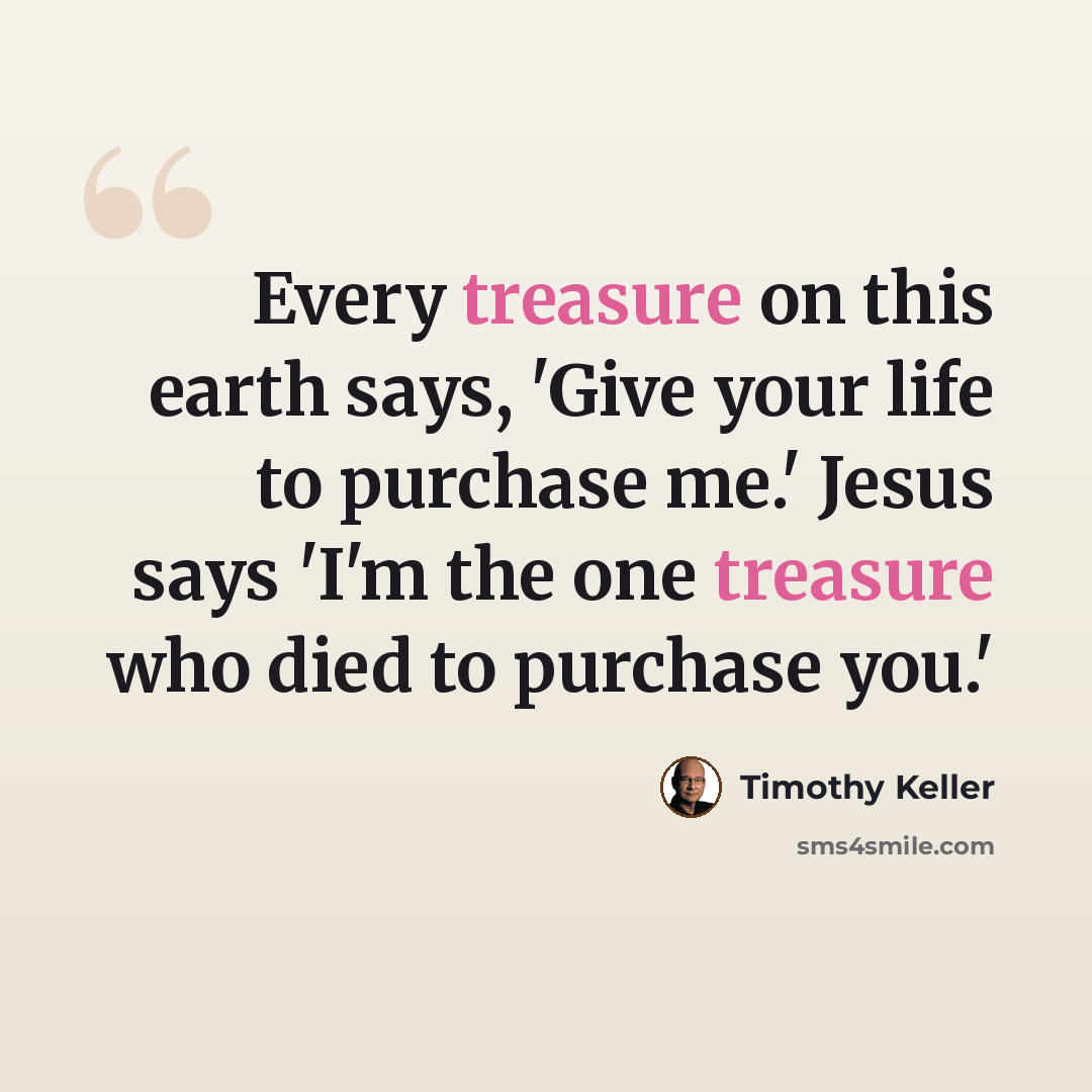 “Every treasure on this earth says, 'Give your life to purchase me.' Jesus says 'I'm the one treasure who died to purchase you.'” quote by Timothy Keller
