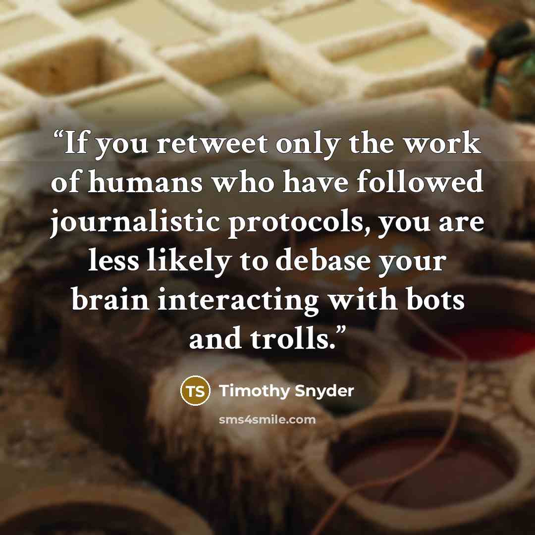 “If you retweet only the work of humans who have followed journalistic protocols, you are less likely to debase your brain interacting with bots and trolls.” quote by Timothy Snyder