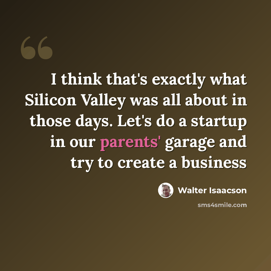 “I think that's exactly what Silicon Valley was all about in those days. Let's do a startup in our parents' garage and try to create a business” quote by Walter Isaacson
