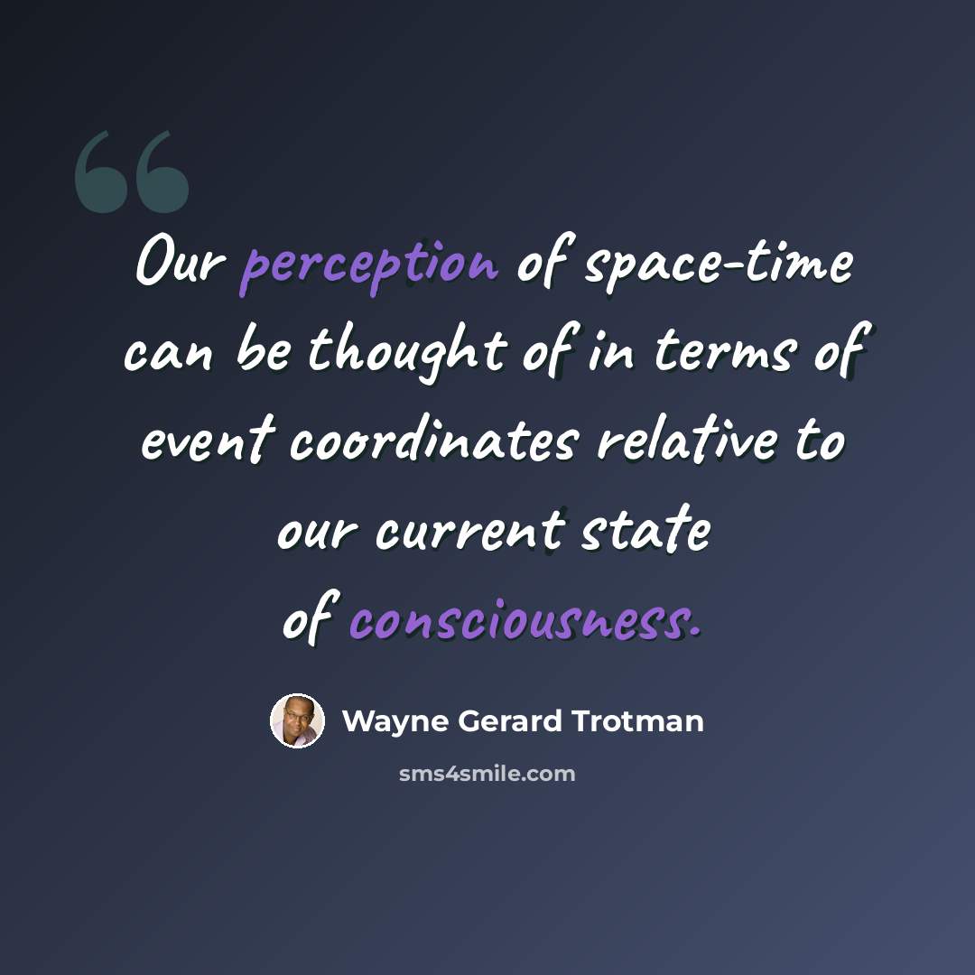 “Our perception of space-time can be thought of in terms of event coordinates relative to our current state of consciousness.” quote by Wayne Gerard Trotman