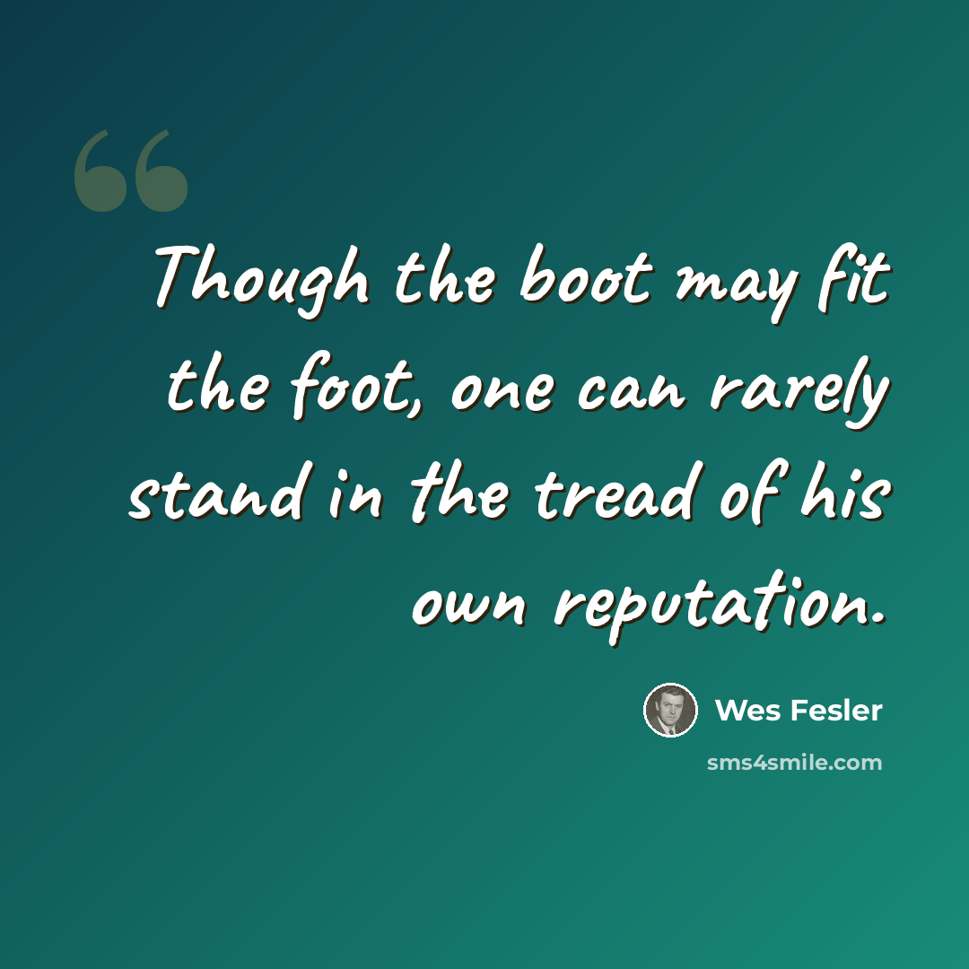 “Though the boot may fit the foot, one can rarely stand in the tread of his own reputation.” quote by Wes Fesler