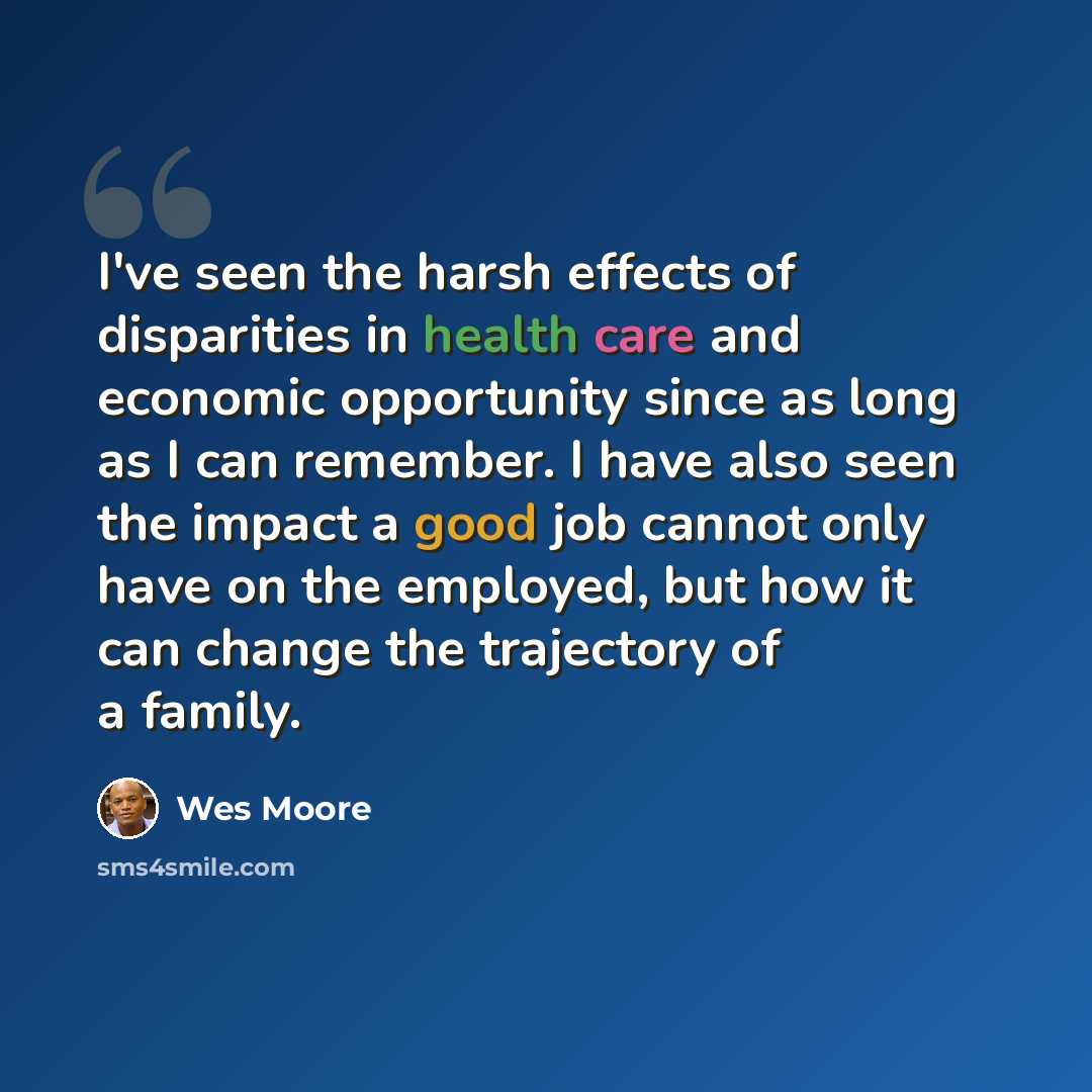 “I've seen the harsh effects of disparities in health care and economic opportunity since as long as I can remember. I have also seen the impact a good job cannot only have on the employed, but how it can change the trajectory of a family.” quote by Wes Moore