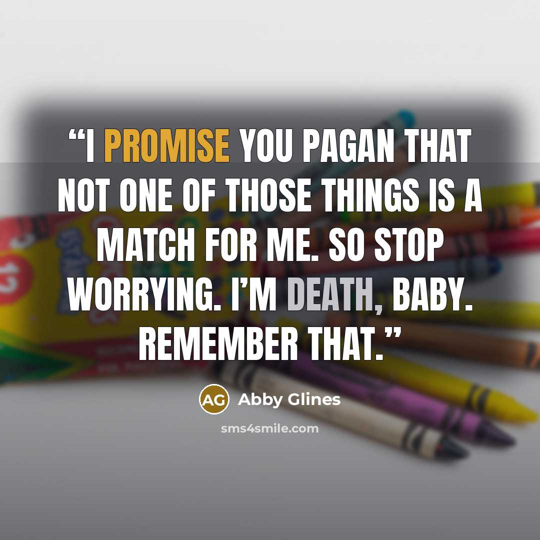 “I promise you Pagan that not one of those things is a match for me. So stop worrying. I’m Death, baby. Remember that.” quote by Abby Glines