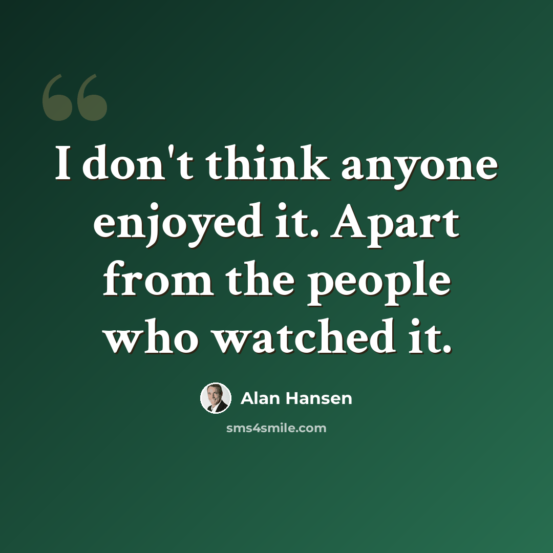 “I don't think anyone enjoyed it. Apart from the people who watched it.” quote by Alan Hansen