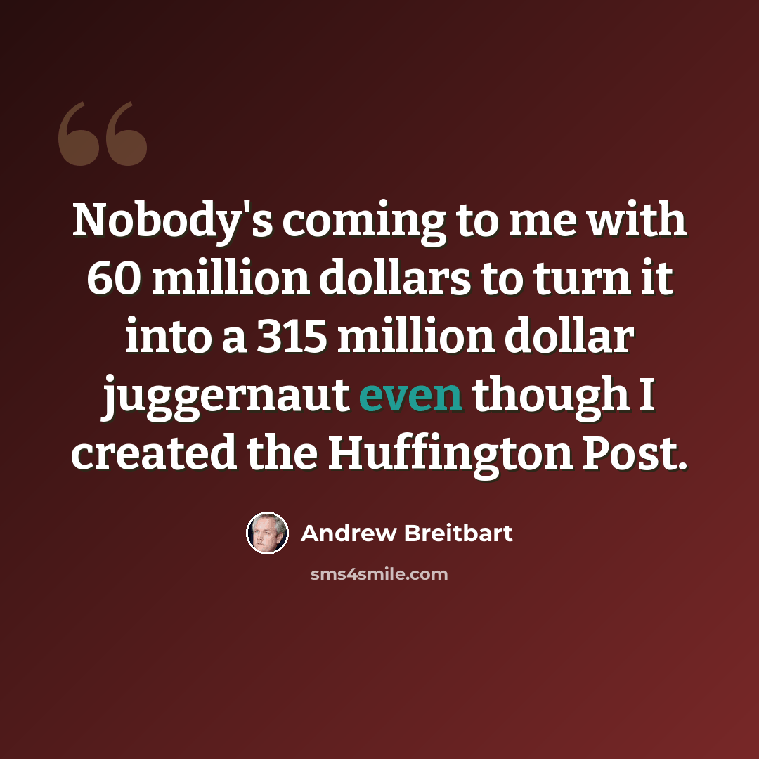 “Nobody's coming to me with 60 million dollars to turn it into a 315 million dollar juggernaut even though I created the Huffington Post.” quote by Andrew Breitbart