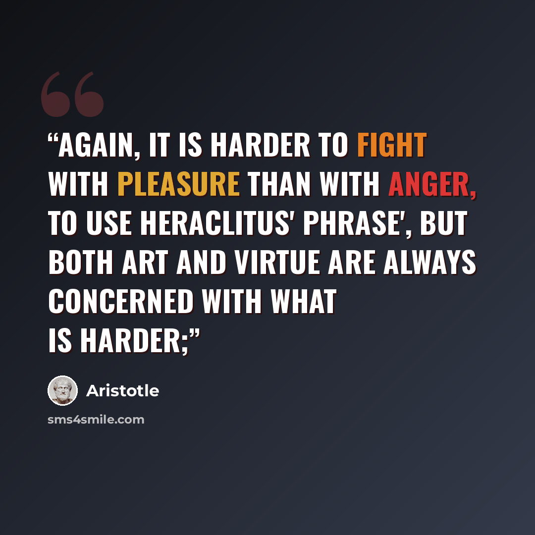 “Again, it is harder to fight with pleasure than with anger, to use Heraclitus' phrase', but both art and virtue are always concerned with what is harder;” quote by Aristotle
