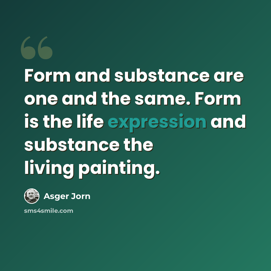 “Form and substance are one and the same. Form is the life expression and substance the living painting.” quote by Asger Jorn