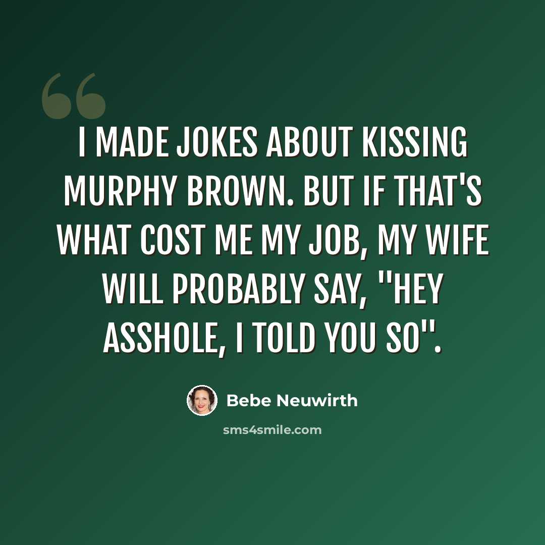 “I made jokes about kissing Murphy Brown. But if that's what cost me my job, my wife will probably say, "Hey asshole, I told you so".” quote by Bebe Neuwirth