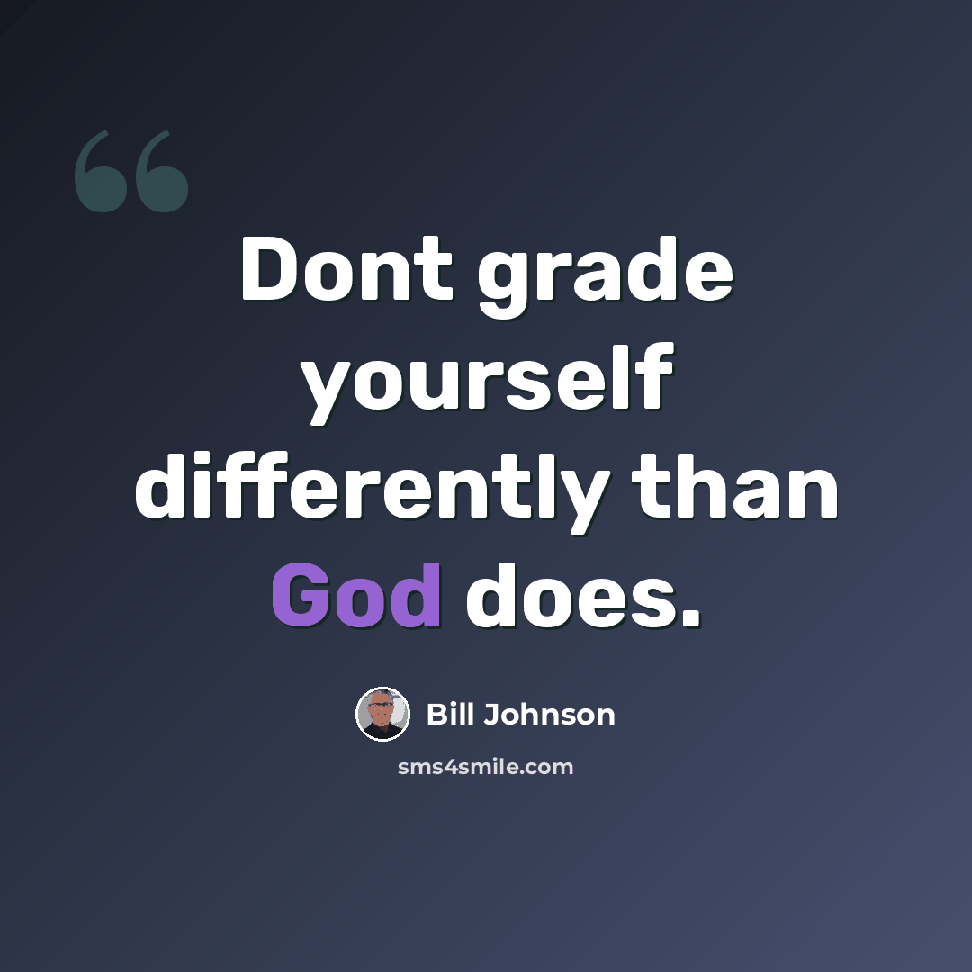 “Dont grade yourself differently than God does.” quote by Bill Johnson