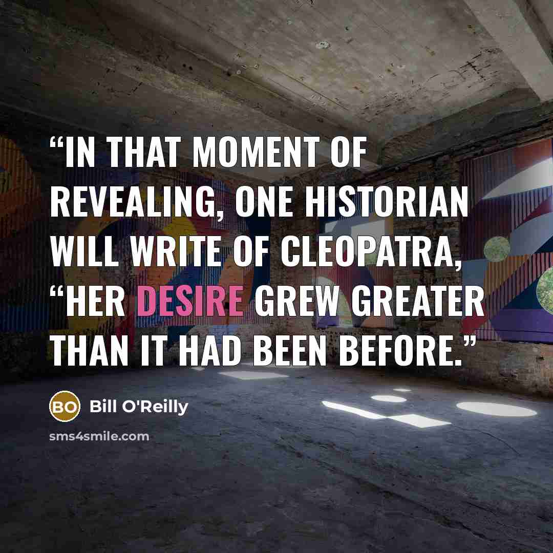 “In that moment of revealing, one historian will write of Cleopatra, “her desire grew greater than it had been before.” quote by Bill O'Reilly