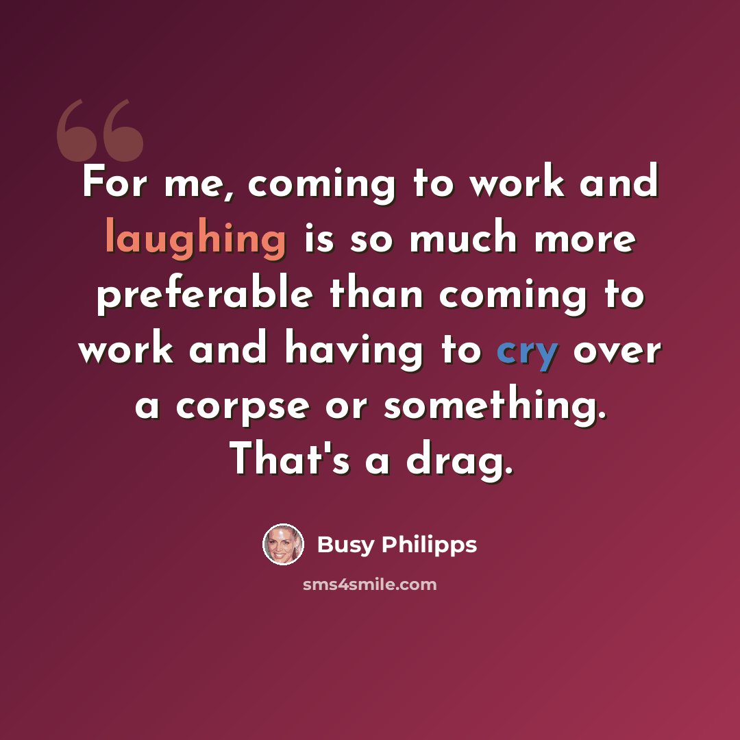“For me, coming to work and laughing is so much more preferable than coming to work and having to cry over a corpse or something. That's a drag.” quote by Busy Philipps