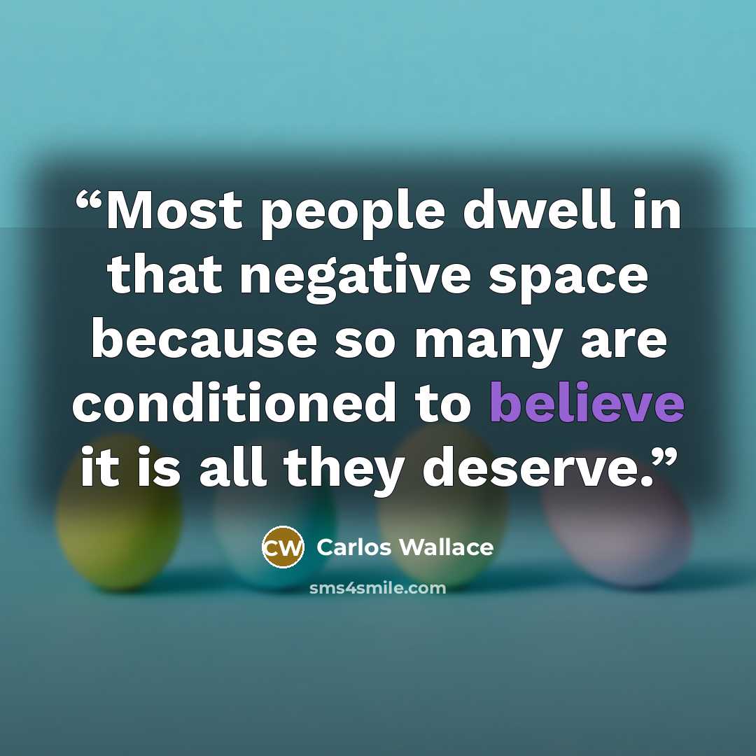 “Most people dwell in that negative space because so many are conditioned to believe it is all they deserve.” quote by Carlos Wallace
